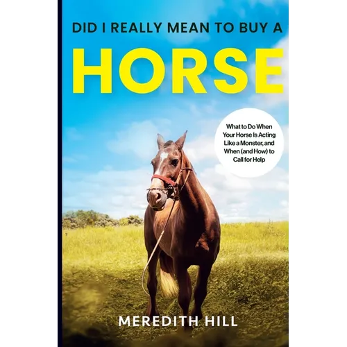 Did I Really Mean to Buy a Horse: What to Do When Your Horse Is Acting Like a Monster, and When (and How) to Call for Help