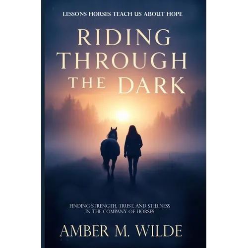 Riding Through the Dark: Finding Mindfulness and Courage, Trust, and Stillness in the Company of Horses