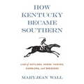 How Kentucky Became Southern: A Tale of Outlaws, Horse Thieves, Gamblers, and Breeders