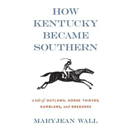 How Kentucky Became Southern: A Tale of Outlaws, Horse Thieves, Gamblers, and Breeders