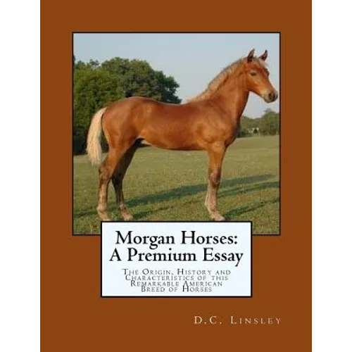 Morgan Horses: A Premium Essay: The Origin, History and Characteristics of this Remarkable American Breed of Horses