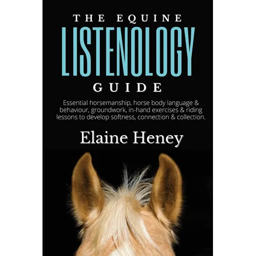 The Equine Listenology Guide - Essential horsemanship, horse body language & behaviour, groundwork, in-hand exercises & riding lessons to develop soft