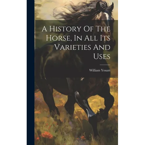 A History Of The Horse, In All Its Varieties And Uses