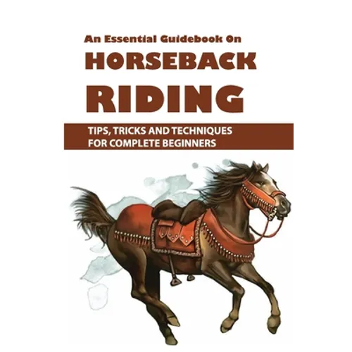 An Essential Guidebook On Horseback Riding: Tips, Tricks And Techniques For Complete Beginners: Books For Equestrians