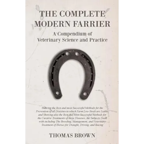 The Complete Modern Farrier - A Compendium of Veterinary Science and Practice - Showing the Best and most Successful Methods for the Prevention of all