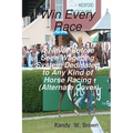 Win Every Race: A Never Before Seen Wagering System Dedicated To Any Kind Of Horse Racing