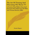 The Art Of Taming And Educating The Horse V1: A System That Makes Easy And Practical The Subjection Of Wild And Vicious Horses (1884)