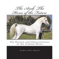 The Arab: The Horse of the Future: The History and Characteristics of the Arabian Horse