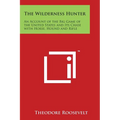 The Wilderness Hunter: An Account of the Big Game of the United States and Its Chase with Horse, Hound and Rifle