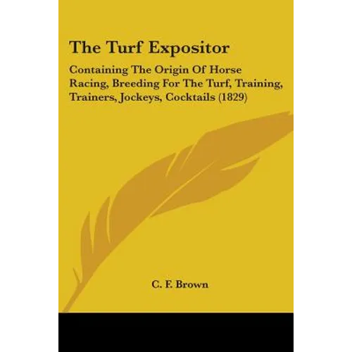 The Turf Expositor: Containing The Origin Of Horse Racing, Breeding For The Turf, Training, Trainers, Jockeys, Cocktails (1829)