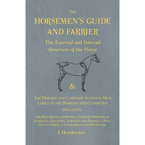 The Horsemen's Guide and Farrier - The External and Internal Structure of the Horse, and The Diseases and Lameness to which He is Liable in the Domest