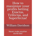 How to maximize your profits betting Exactas, Trifectas, and Superfectas!: Never make another dumb bet!