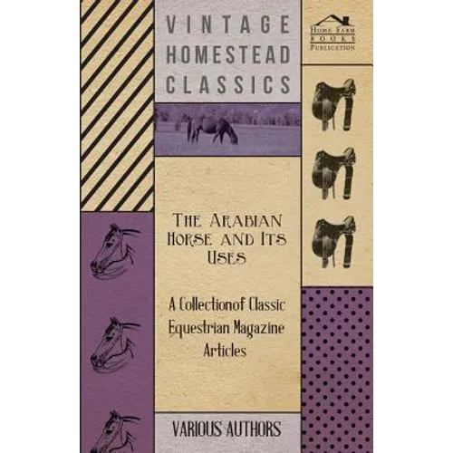 The Arabian Horse and Its Uses - A Collection of Classic Equestrian Magazine Articles