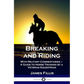 Breaking and Riding: With Military Commentaries - A Guide to Horse Training by a Veteran Equestrian
