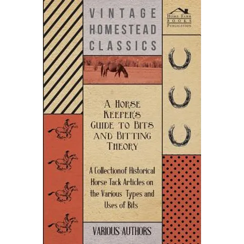 A Horse Keeper's Guide to Bits and Bitting Theory - A Collection of Historical Horse Tack Articles on the Various Types and Uses of Bits