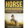 Horse Keeping For Beginners: A Complete Guide on How to Keep Horses, Including How to Understand Why Horses Do What They Do