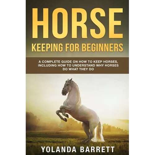 Horse Keeping For Beginners: A Complete Guide on How to Keep Horses, Including How to Understand Why Horses Do What They Do