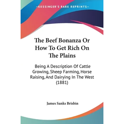 The Beef Bonanza Or How To Get Rich On The Plains: Being A Description Of Cattle Growing, Sheep Farming, Horse Raising, And Dairying In The West (1881