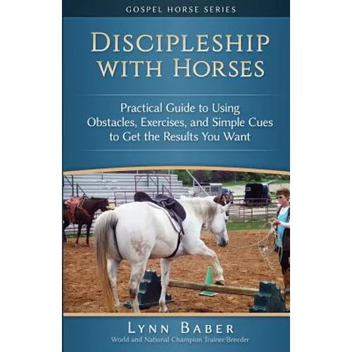 Discipleship With Horses: Practical Guide to Using Obstacles, Exercises, and Simple Cues to Get the Results You Want