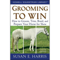 Grooming to Win: How to Groom, Trim, Braid, and Prepare Your Horse for Show