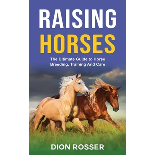 Raising Horses: The Ultimate Guide To Horse Breeding, Training And Care