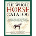 The Whole Horse Catalog: The Complete Guide to Buying, Stabling and Stable Management, Equine Health, Tack, Rider Apparel, Equestrian Activitie