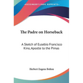 The Padre on Horseback: A Sketch of Eusebio Francisco Kino, Apostle to the Pimas