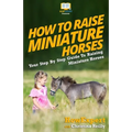 How To Raise Miniature Horses: Your Step-By-Step Guide To Raising Miniature Horses