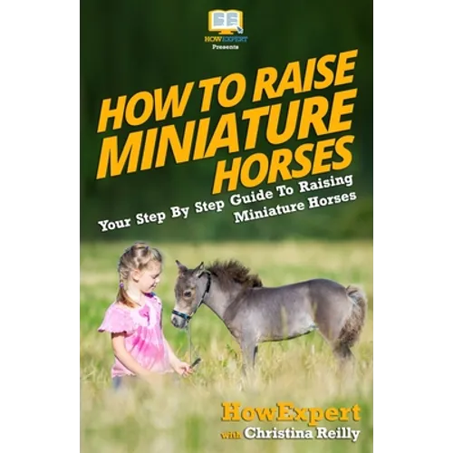 How To Raise Miniature Horses: Your Step-By-Step Guide To Raising Miniature Horses