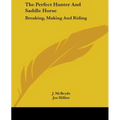 The Perfect Hunter And Saddle Horse: Breaking, Making And Riding