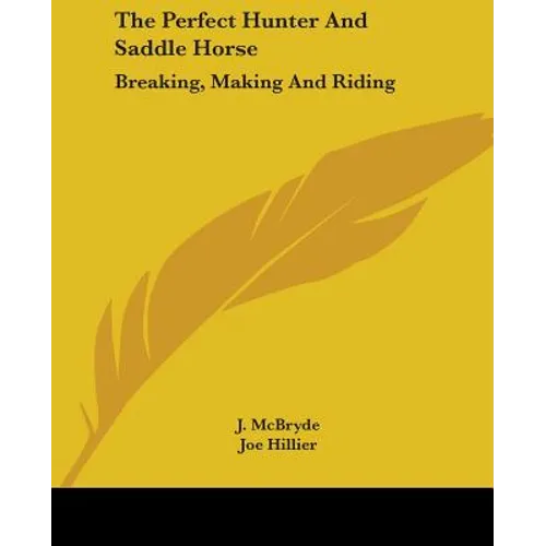 The Perfect Hunter And Saddle Horse: Breaking, Making And Riding