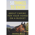 50 Things to Know About Caring For a Horse on a Budget: Grooming, Cleaning, and Basic Care