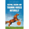 Keeping, Raising and Training Horses Naturally: The Horse Book for More Pleasure in Riding and a Close Bond With Your Horse - Incl. Health Guide, Grou