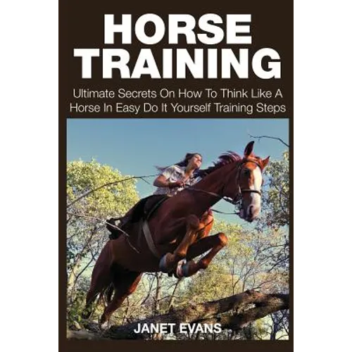 Horse Training: Ultimate Secrets on How to Think Like a Horse in Easy Do It Yourself Training Steps