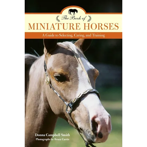 The Book of Miniature Horses: A Guide to Selecting, Caring, and Training