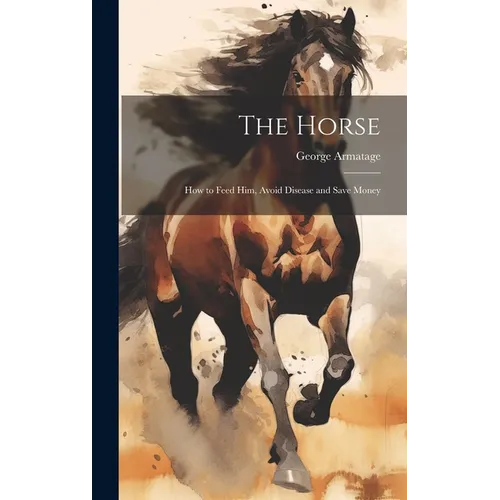 The Horse: How to Feed Him, Avoid Disease and Save Money