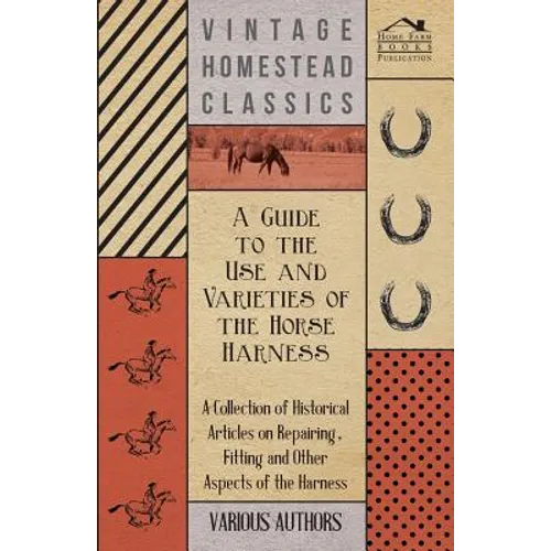 A Guide to the Use and Varieties of the Horse Harness - A Collection of Historical Articles on Repairing, Fitting and Other Aspects of the Harness
