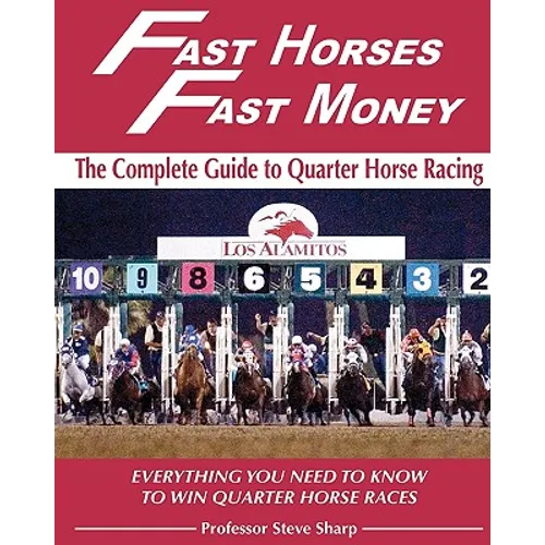 Fast Horses, Fast Money: The Complete Guide To Quarter Horse Racing: Everything You Need To Know To Win Quarter Horse Races