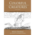 Colorful Creatures Wild Horses: An Adult Coloring Book