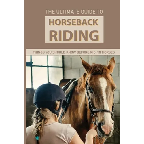 The Ultimate Guide To Horseback Riding: Things You Should Know Before Riding Horses: Horseback Riding Tips For Intermediate